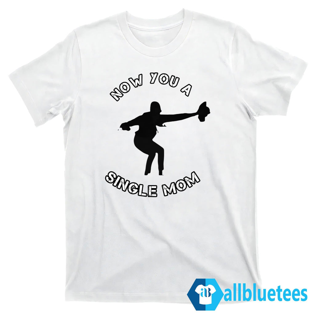 Now You A Single Mom Shirt