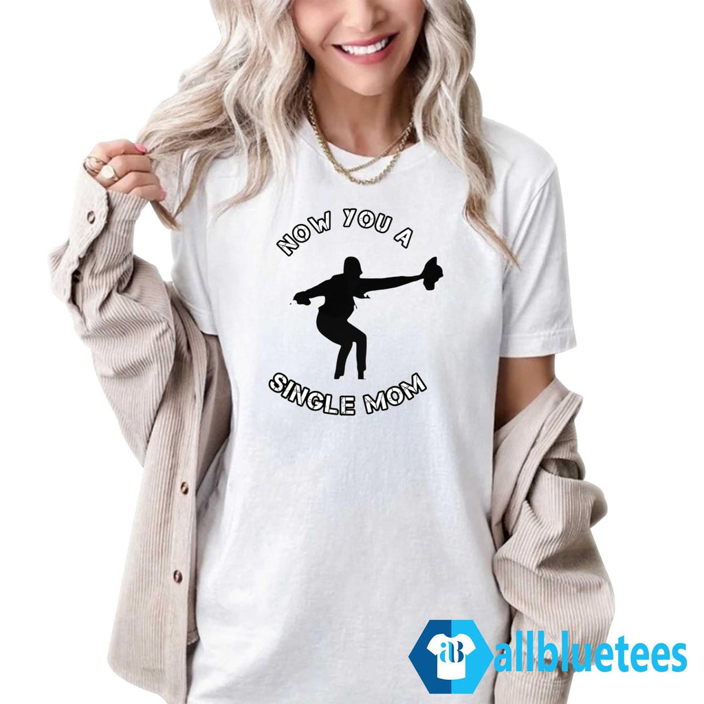 Now You A Single Mom Shirt
