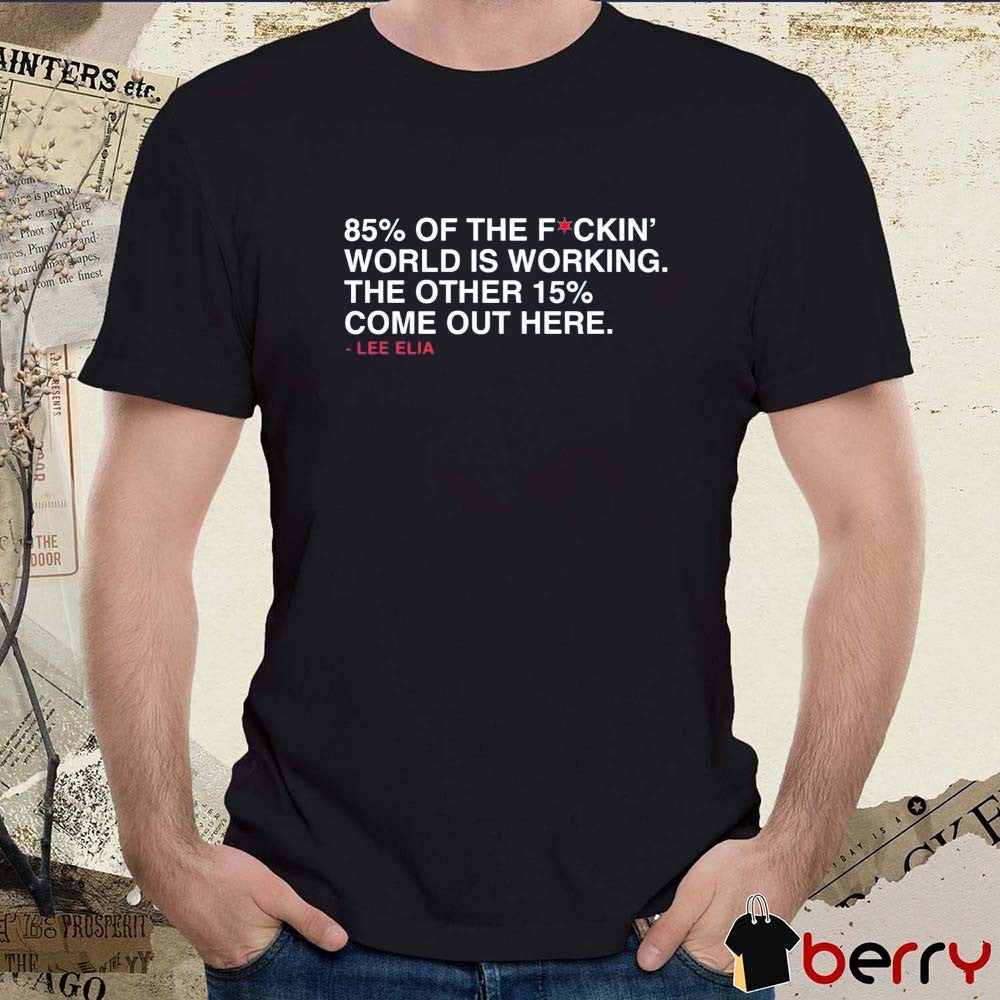 85% Of The Fockin’ World Is Working. The Other 15% Come Out Here. – Lee Elia t-shirt