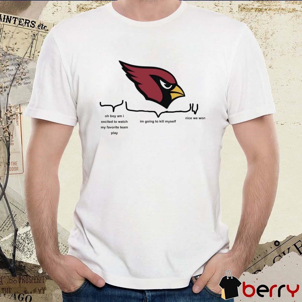 Arizona Cardinals Oh Boy Am I Excited To Watch My Favorite Team Play Im Going To Kill Myself Nice We Won 2024 t-shirt
