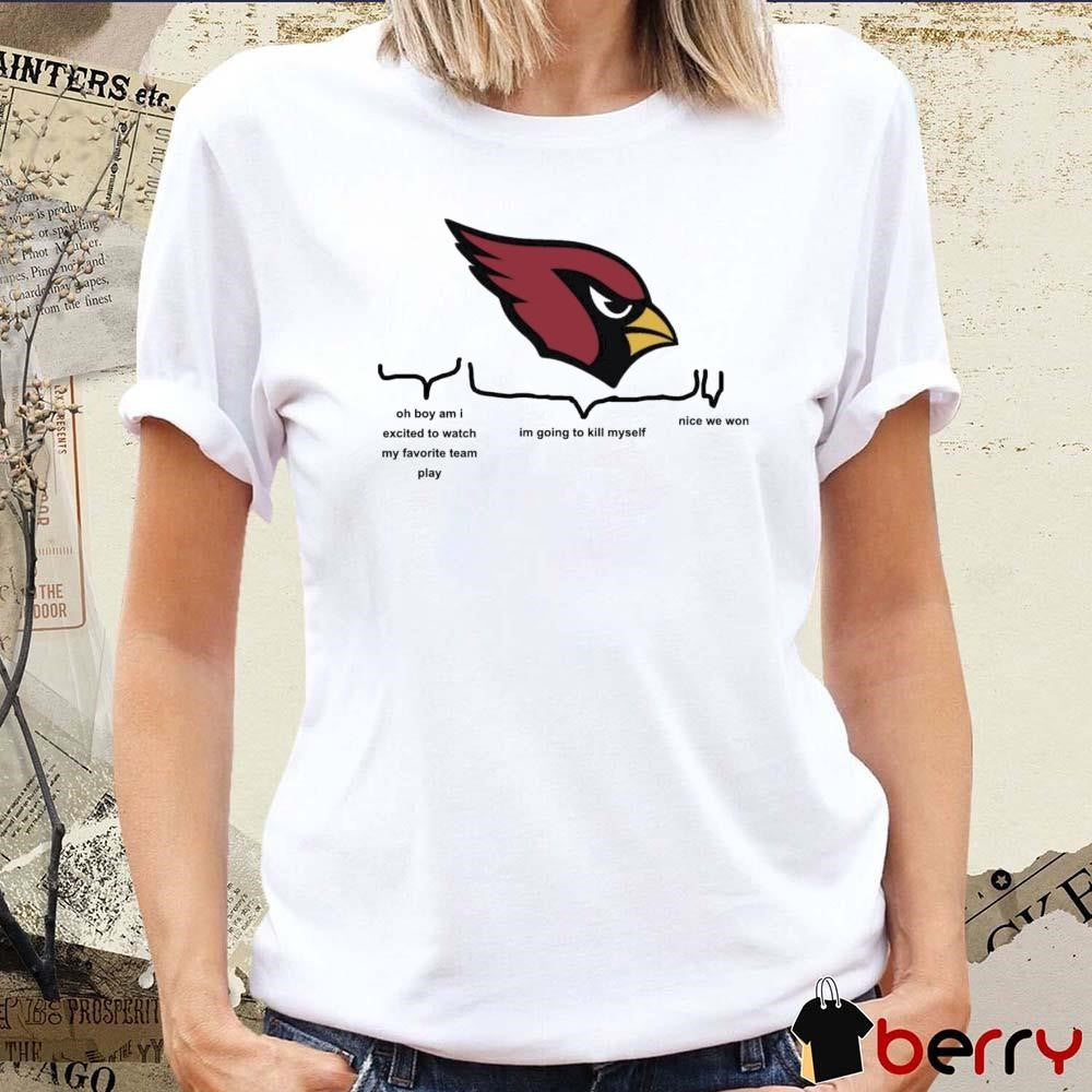 Arizona Cardinals Oh Boy Am I Excited To Watch My Favorite Team Play Im Going To Kill Myself Nice We Won 2024 t-shirt