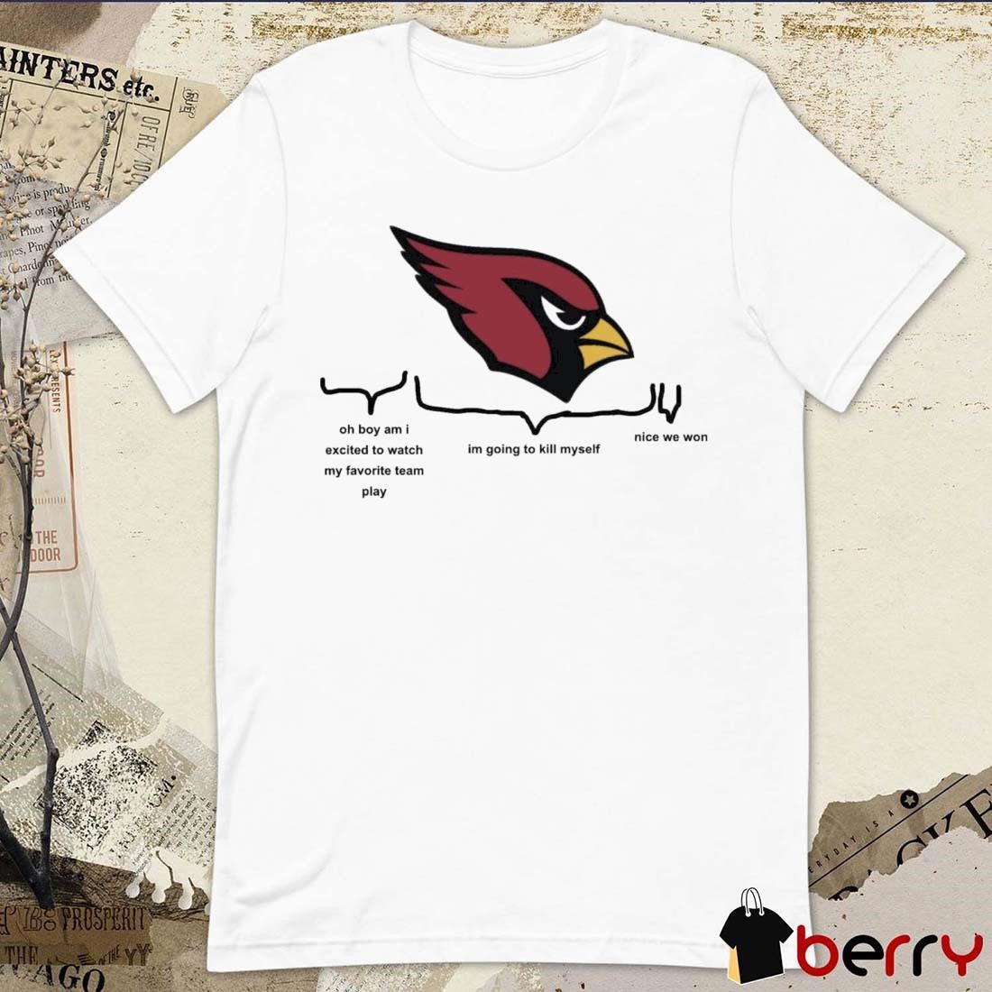 Arizona Cardinals Oh Boy Am I Excited To Watch My Favorite Team Play Im Going To Kill Myself Nice We Won 2024 t-shirt