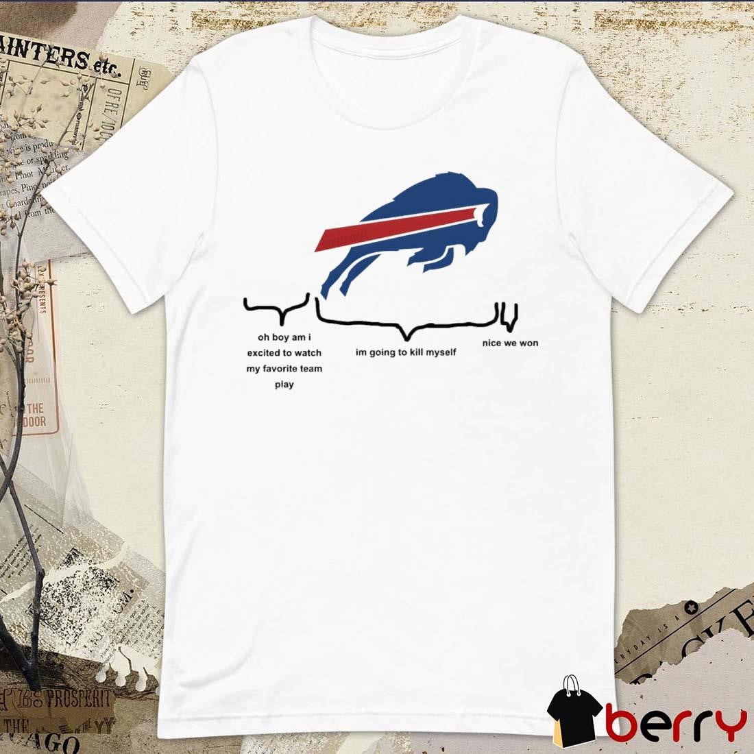 Buffalo Bills Oh Boy Am I Excited To Watch My Favorite Team Play Im Going To Kill Myself Nice We Won 2024 t-shirt