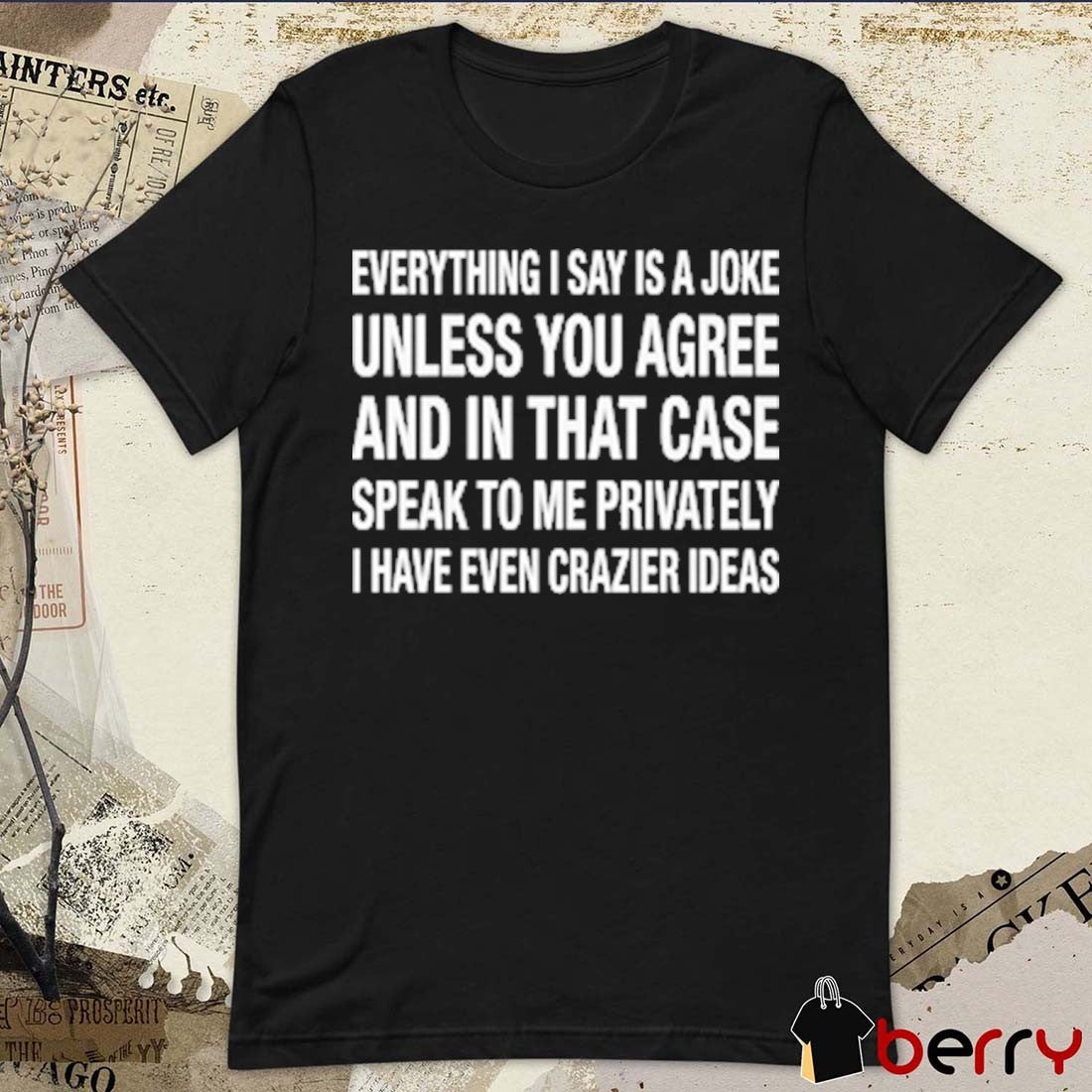 Everything I Say Is A Joke Unless You Agree With Me And In That Case Speak To Me Privately I Have Even Crazier Ideas t-shirt