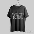 Official Fuck You I Have Enough Friends T