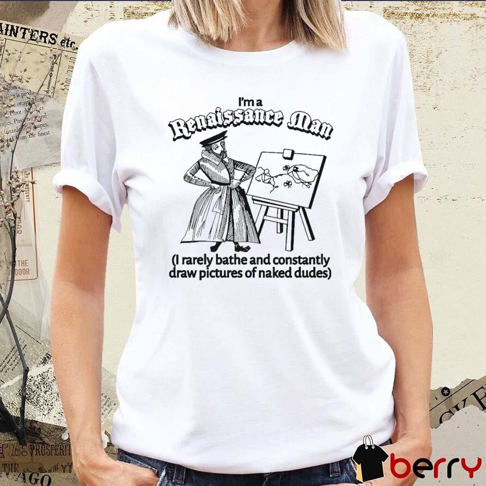I’m A Renaissance Man I Rarely Bathe And Constantly Draw Pictures Of Naked Dudes t-shirt