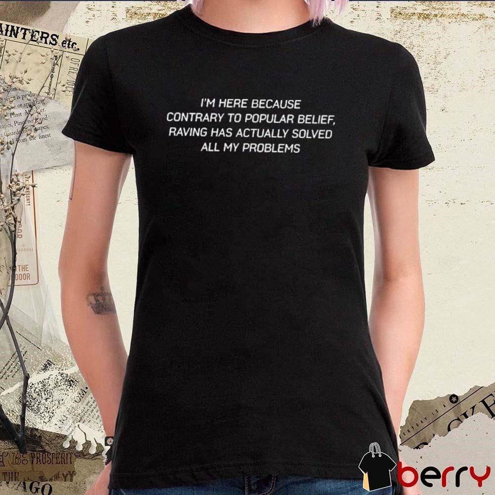 I’m Here Because Contrary To Popular Belief Raving Has Actually Solved All My Problems t-shirt