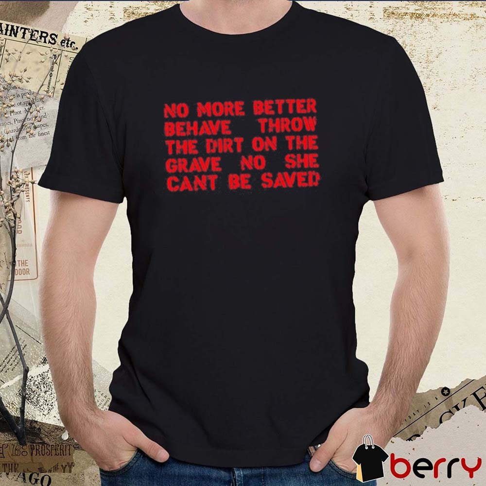 No More Better Behave Throw The Dirt On The Grave No She Can’t Be Saved t-shirt