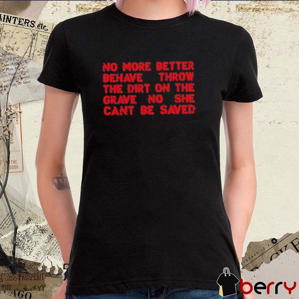 No More Better Behave Throw The Dirt On The Grave No She Can’t Be Saved t-shirt