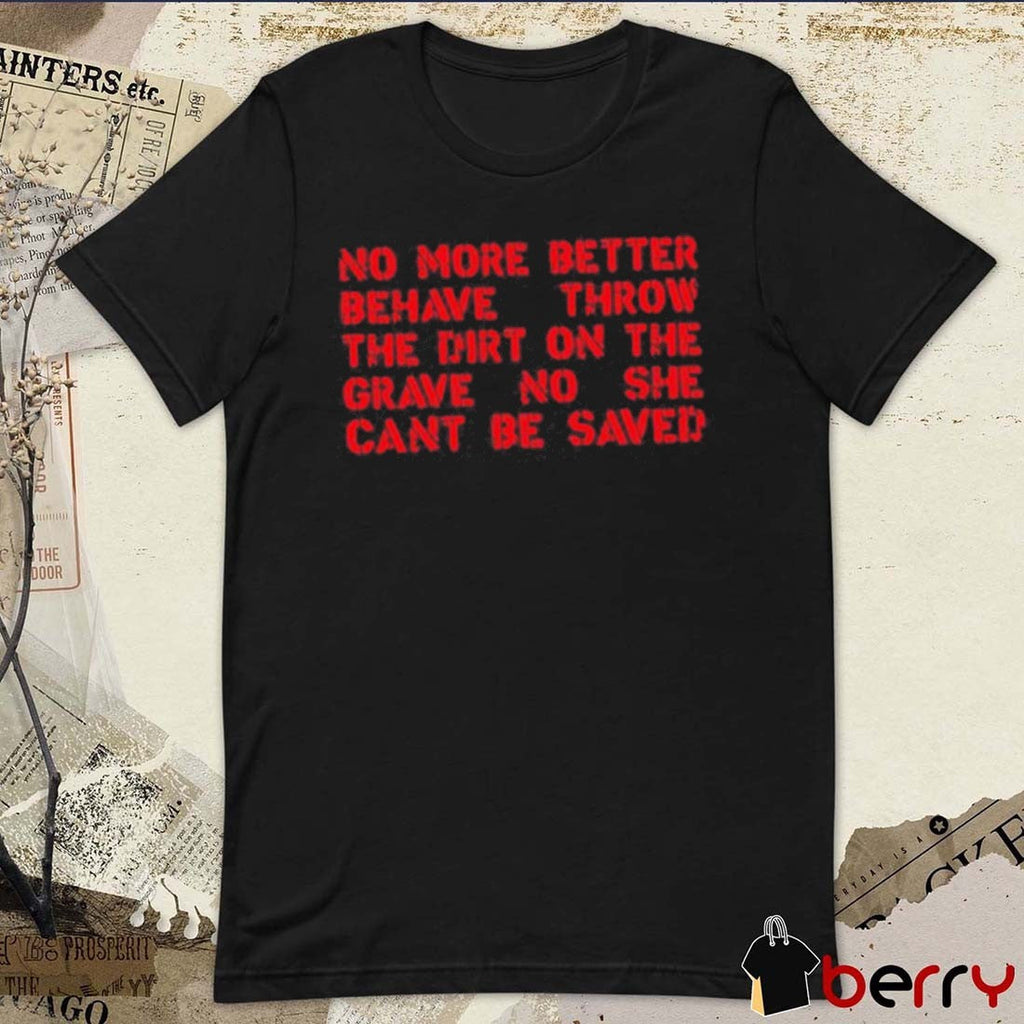 No More Better Behave Throw The Dirt On The Grave No She Can’t Be Saved t-shirt