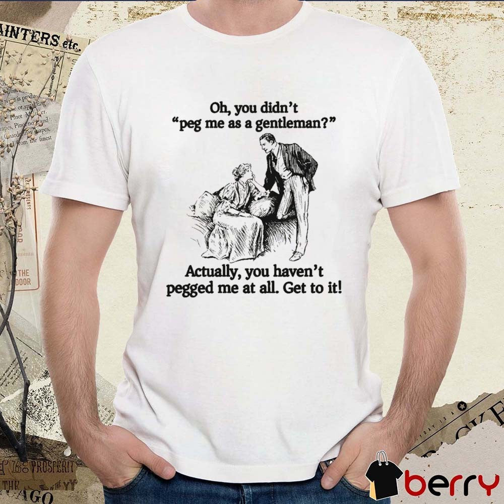 Oh You Didn’t Peg Me As A Gentleman Actually You Haven’t Pegged Me At All Get To It t-shirt