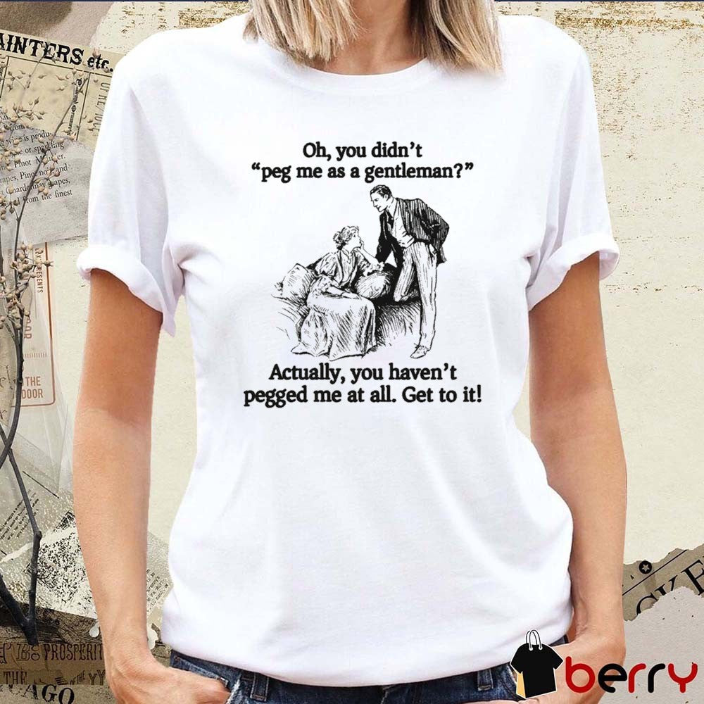 Oh You Didn’t Peg Me As A Gentleman Actually You Haven’t Pegged Me At All Get To It t-shirt