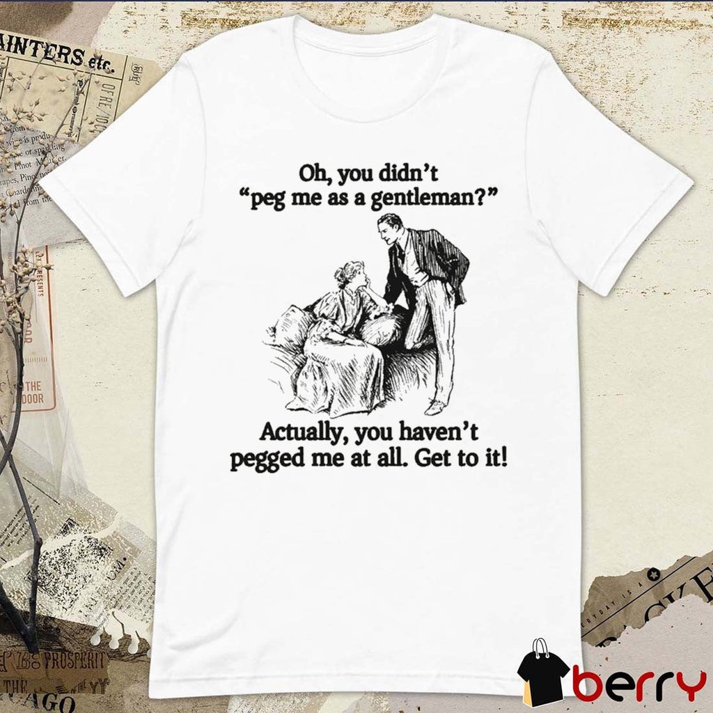 Oh You Didn’t Peg Me As A Gentleman Actually You Haven’t Pegged Me At All Get To It t-shirt