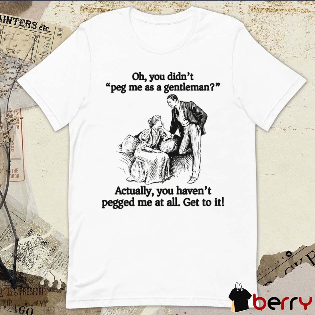 Oh You Didn’t Peg Me As A Gentleman Actually You Haven’t Pegged Me At All Get To It t-shirt
