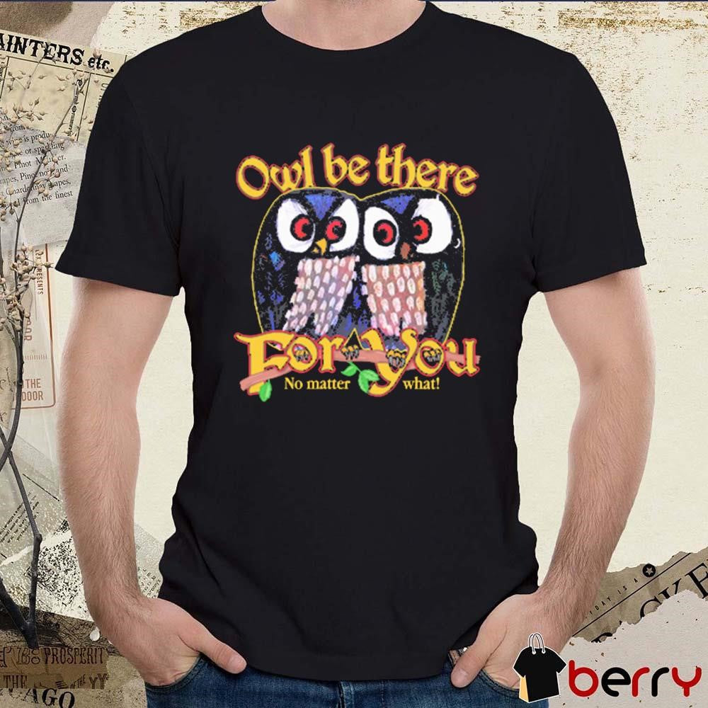 Owl Be There For You No Matter What t-shirt