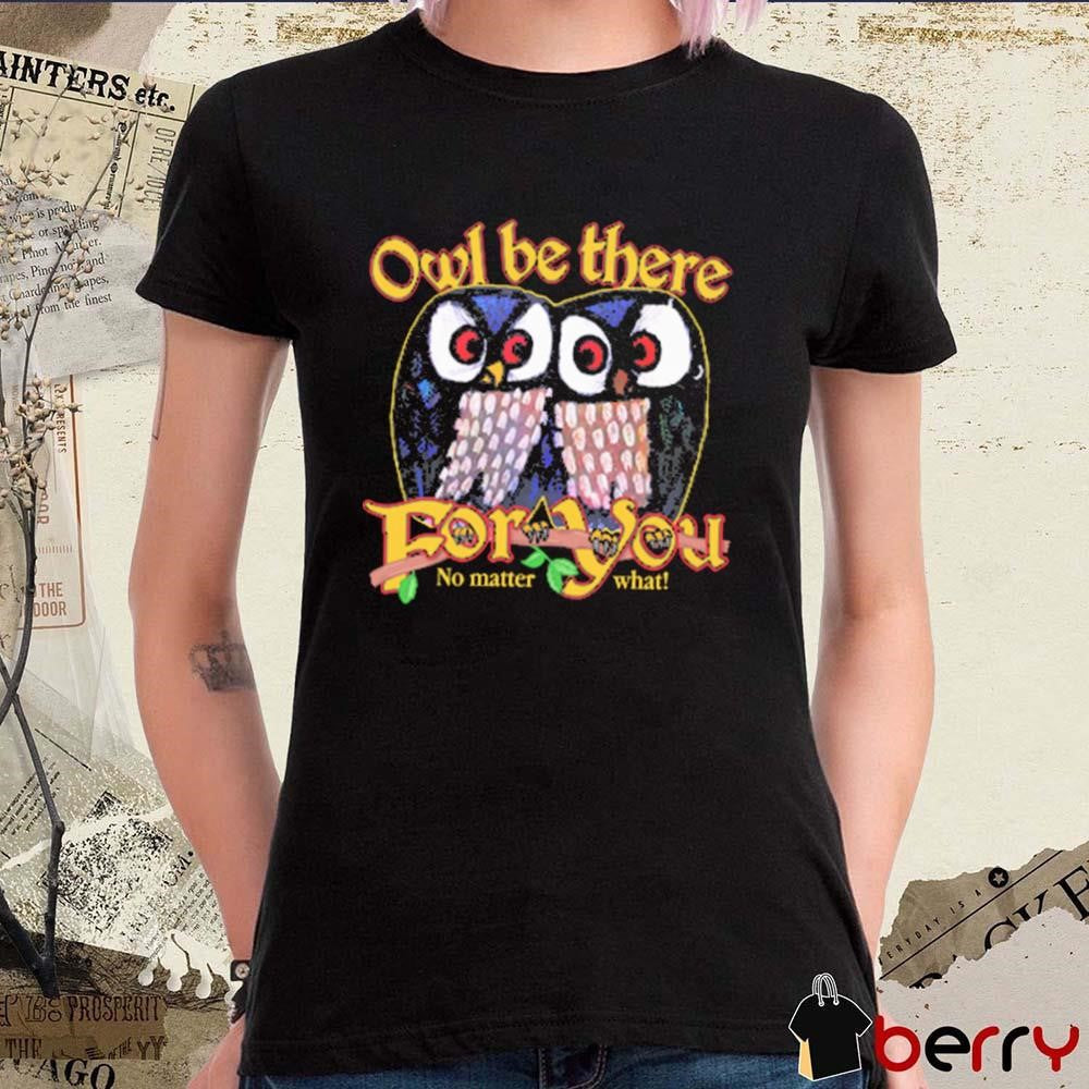 Owl Be There For You No Matter What t-shirt