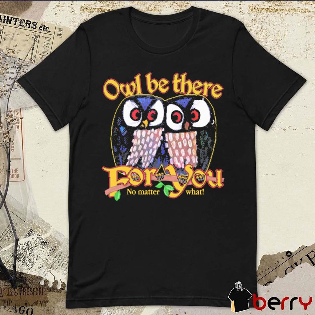 Owl Be There For You No Matter What t-shirt