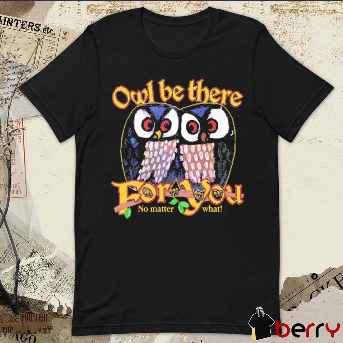 Owl Be There For You No Matter What t-shirt