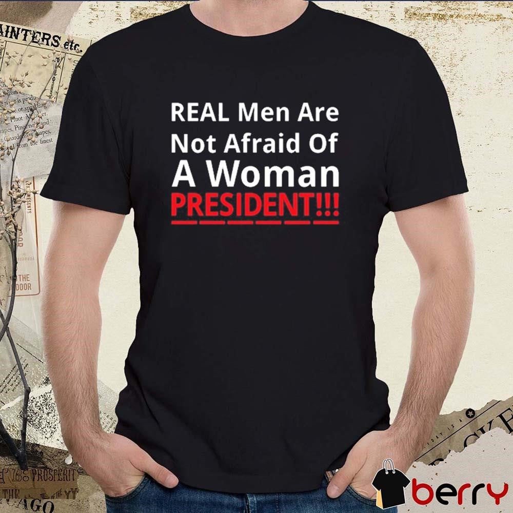 Real Men Are Not Afraid Of A Woman President t-shirt