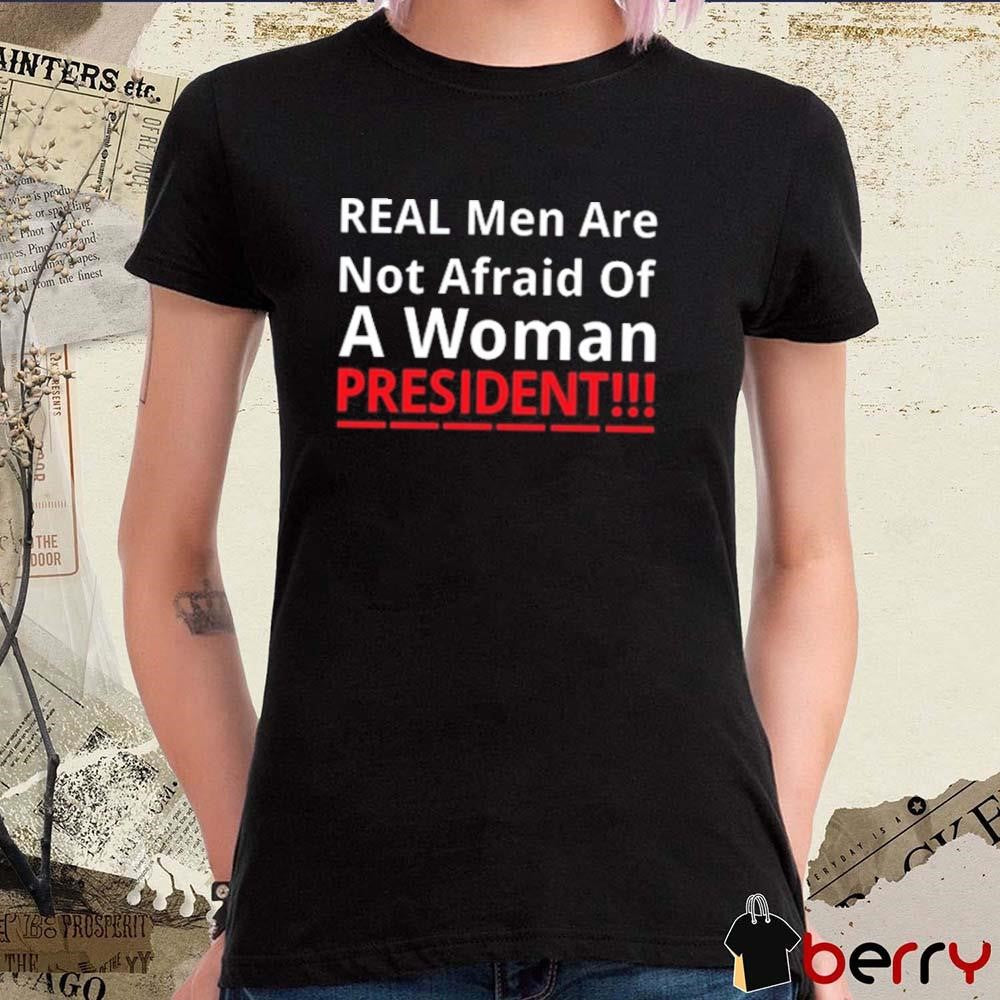 Real Men Are Not Afraid Of A Woman President t-shirt