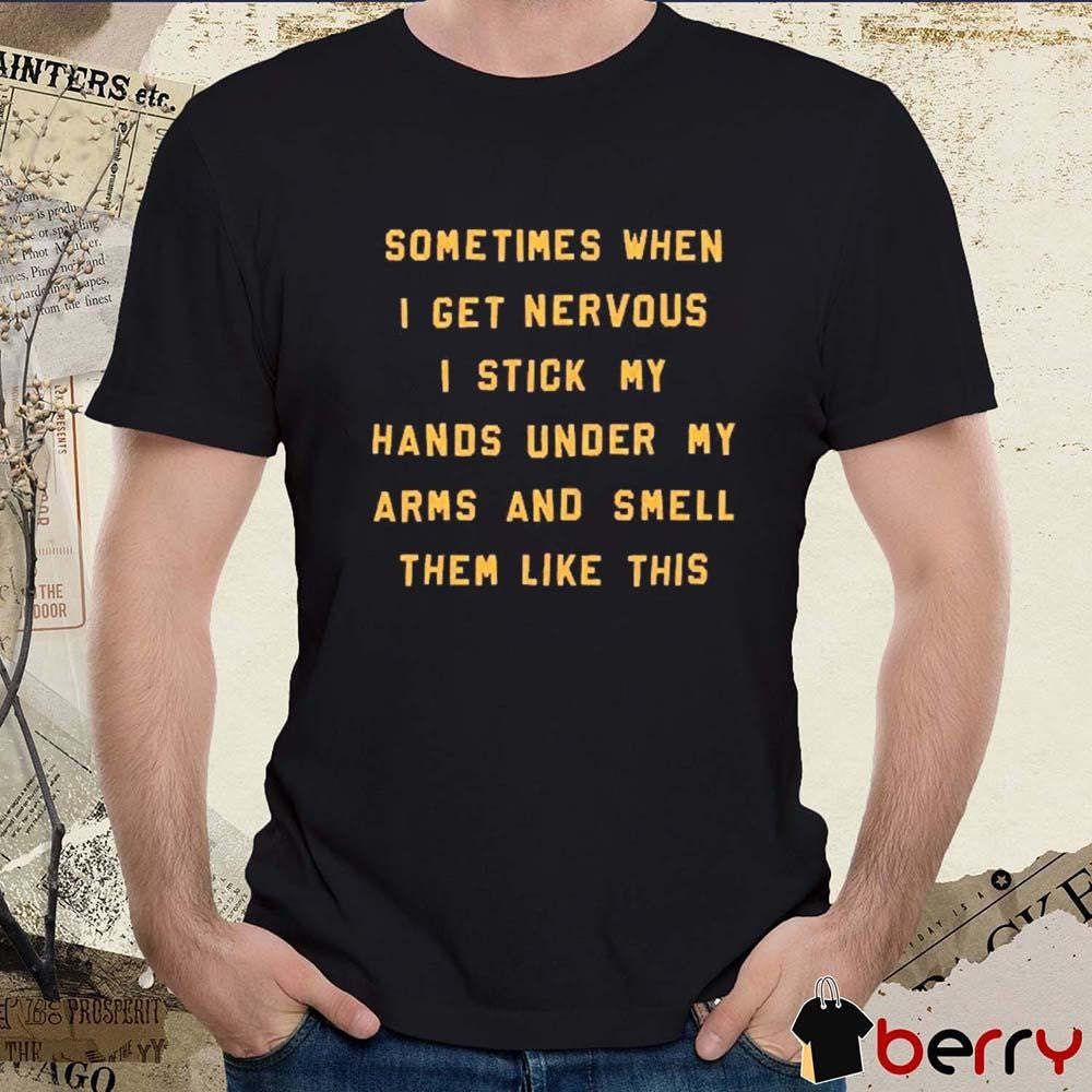 Sometimes When I Get Nervous I Stick My Hands Under My Arms And Smell Them Like This t-shirt