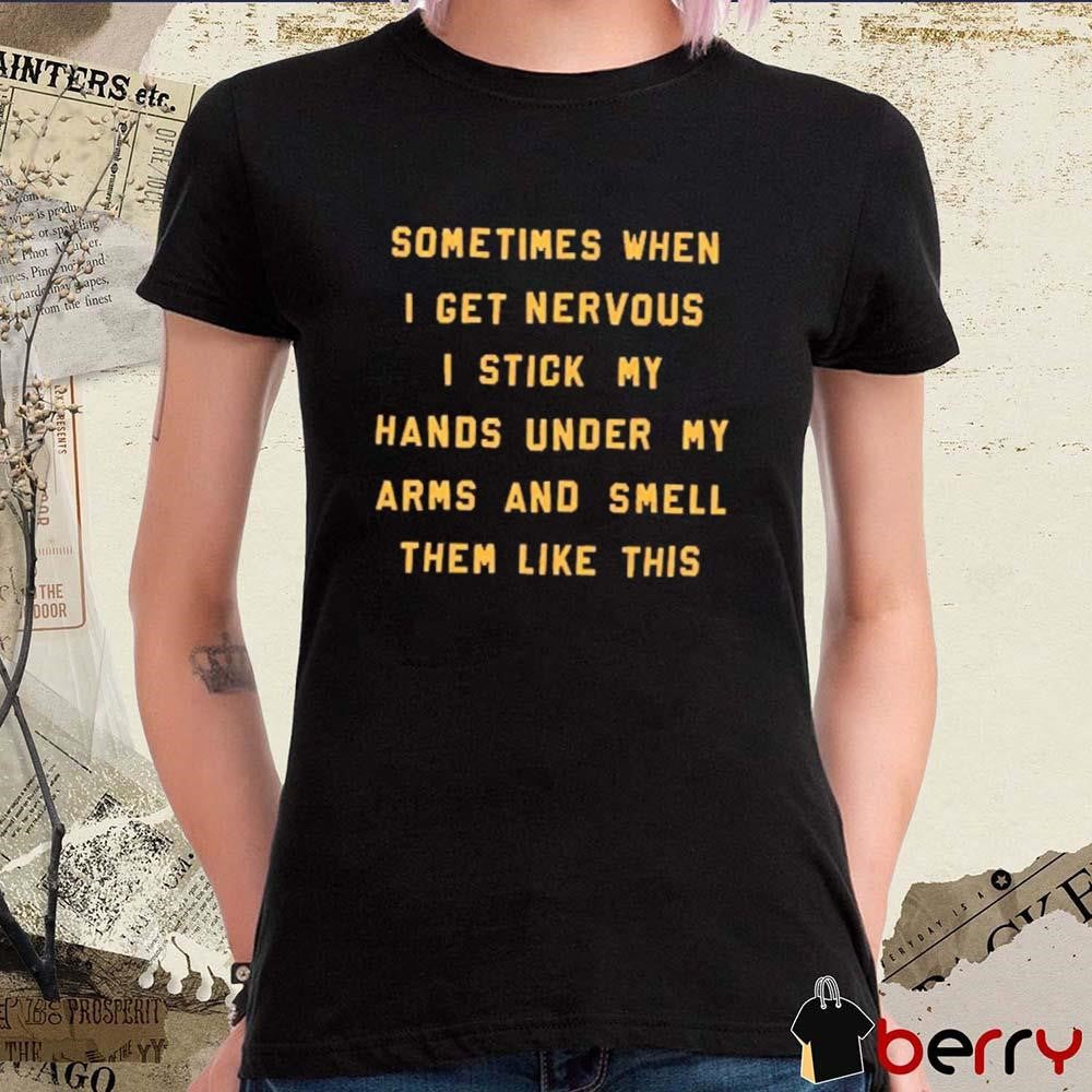 Sometimes When I Get Nervous I Stick My Hands Under My Arms And Smell Them Like This t-shirt