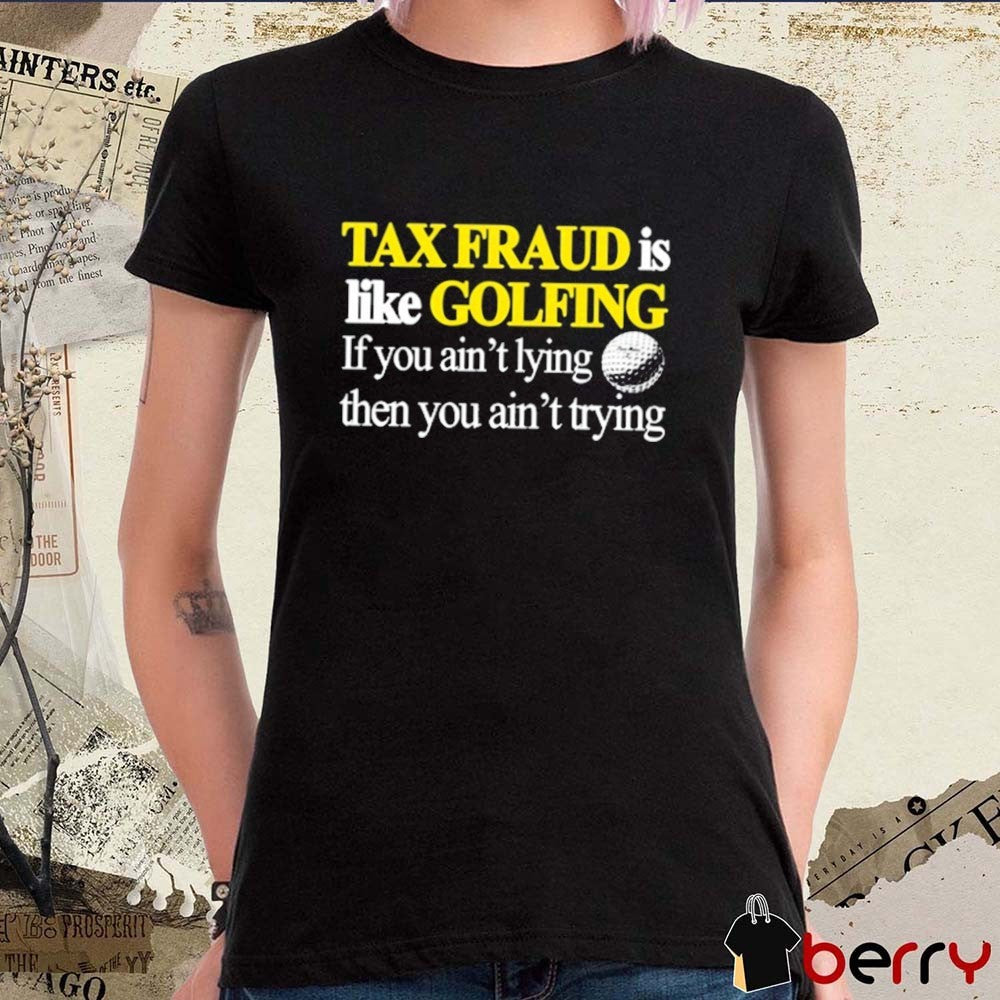 Tax Fraud Is Like Golfing If You Ain’t Lying Then You Ain’t Trying 2025 t-shirt