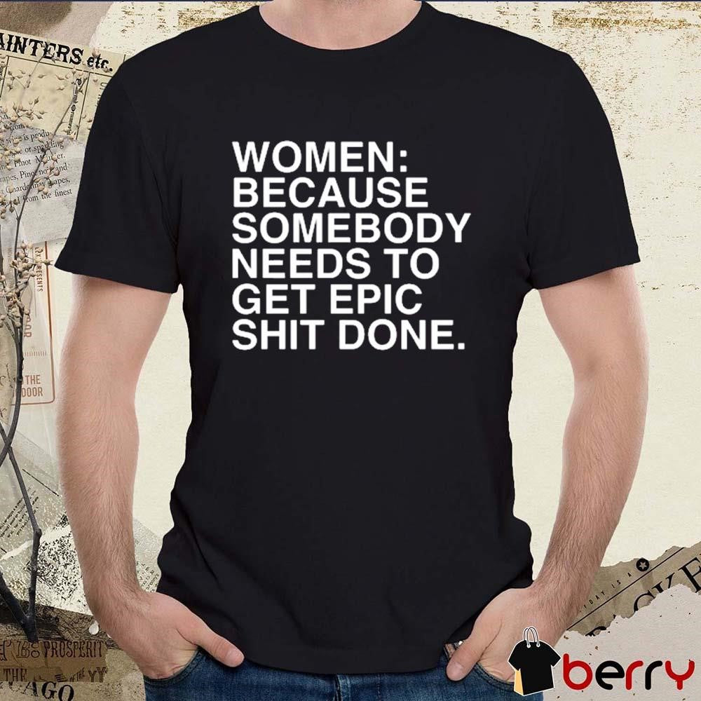 Women Because Somebody Needs To Get Epic Shit Done t-shirt