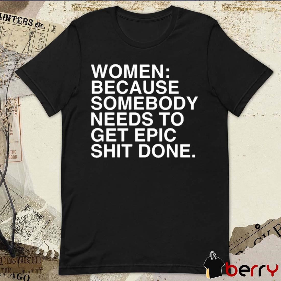 Women Because Somebody Needs To Get Epic Shit Done t-shirt