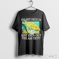 Officials The Shit I Been On Aint Even Out The Ass Yet T Shirt