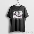Officials Your Thirst Is Mine My Water Is Yours T Shirt