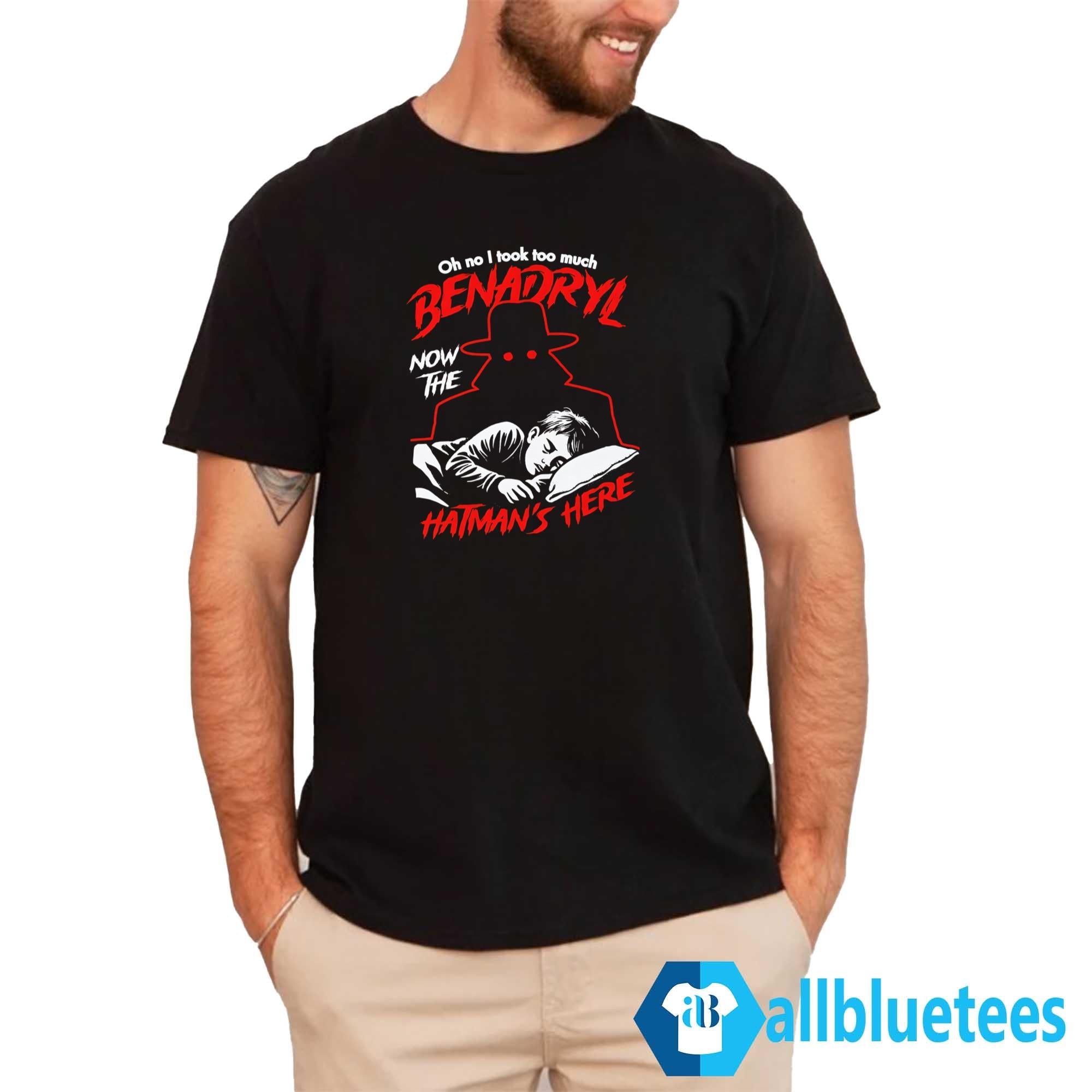 Oh No I Took Too Much Benadryl Now The Hatman’s Here Shirt