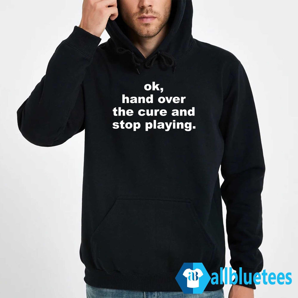 Ok Hand Over The Cure And Stop Playing Shirt