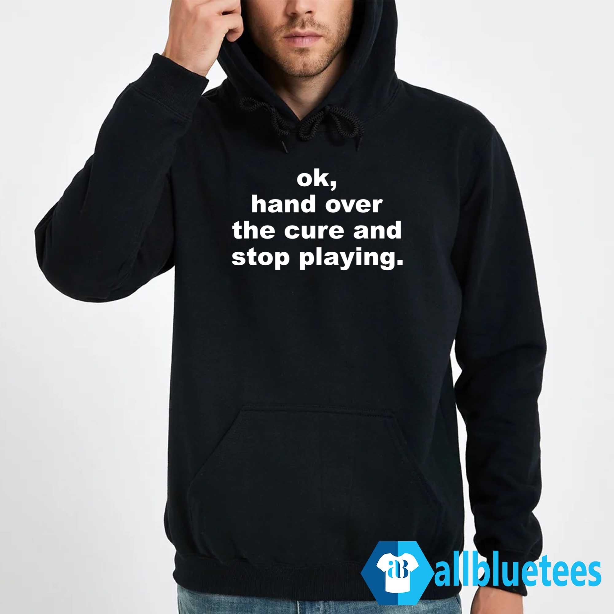 Ok Hand Over The Cure And Stop Playing Shirt