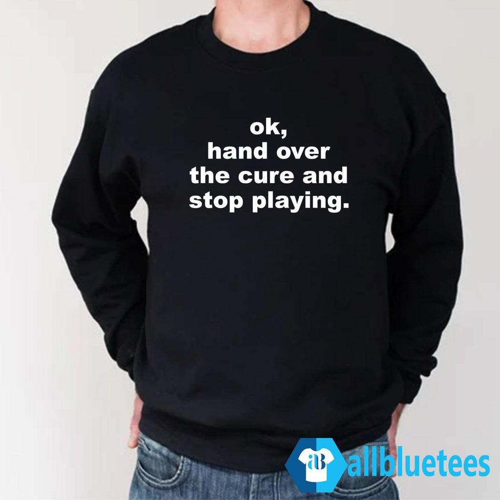 Ok Hand Over The Cure And Stop Playing Shirt
