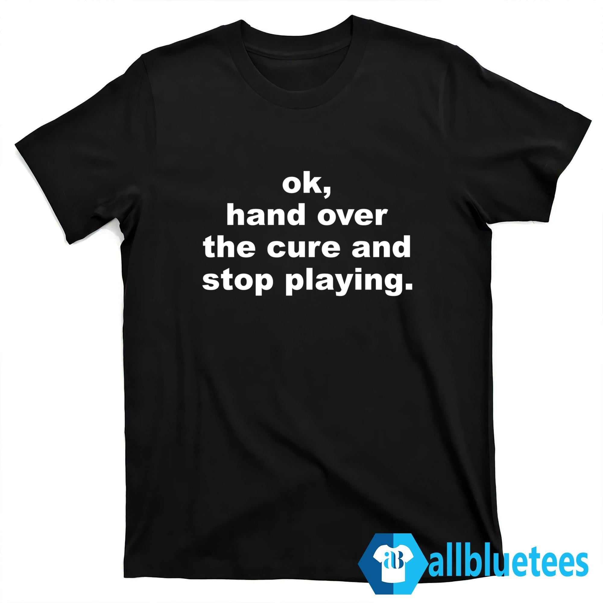 Ok Hand Over The Cure And Stop Playing Shirt