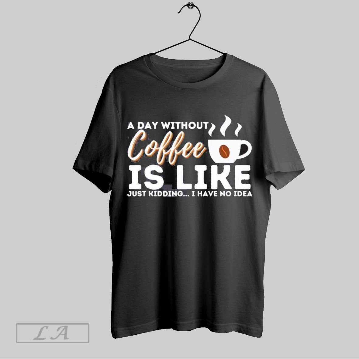 Original A Day Without Coffee Is Like Just Kidding I Have No Idea
