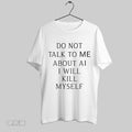 Original Do Not Talk To Me About Ai I Will Kill Myself