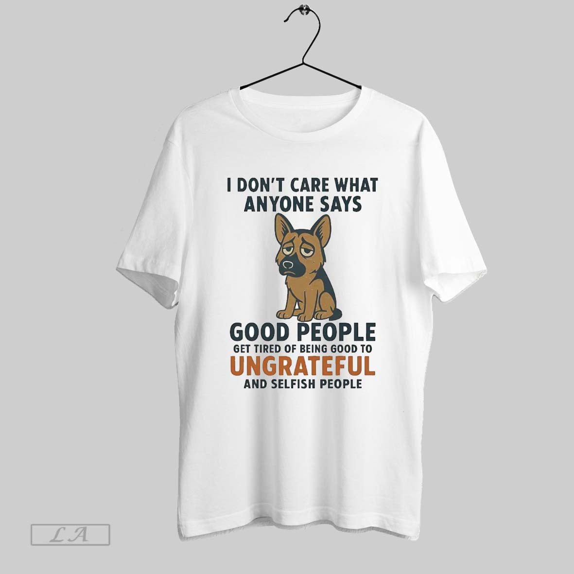 Original German Shepherd I Dont Care What Anyone Says Good People Ungrateful