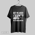 Original Get In Loser Were Going Hunting Shirt T Shirt