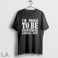 Orignal Im Proud To Be Everything Liberals Hate