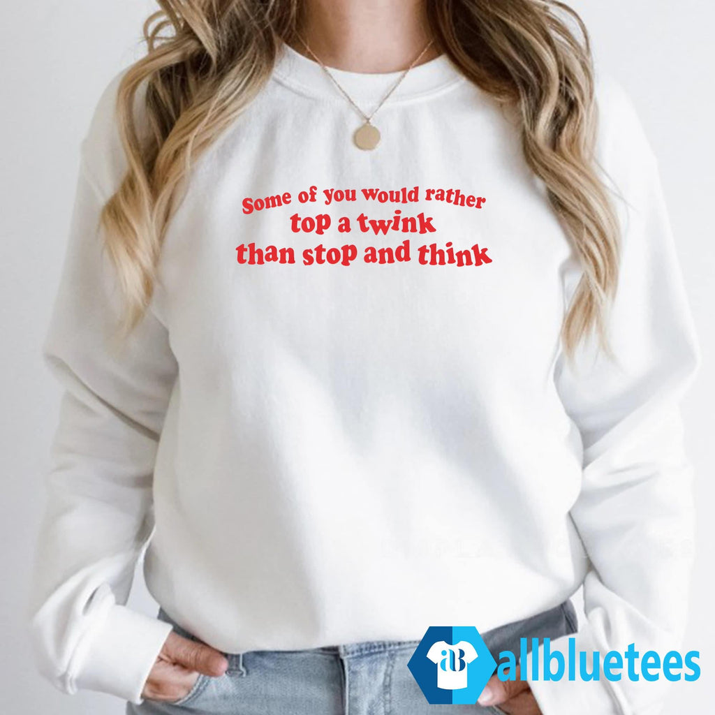 Some Of You Would Rather Top A Twink Than Stop And Think Shirt