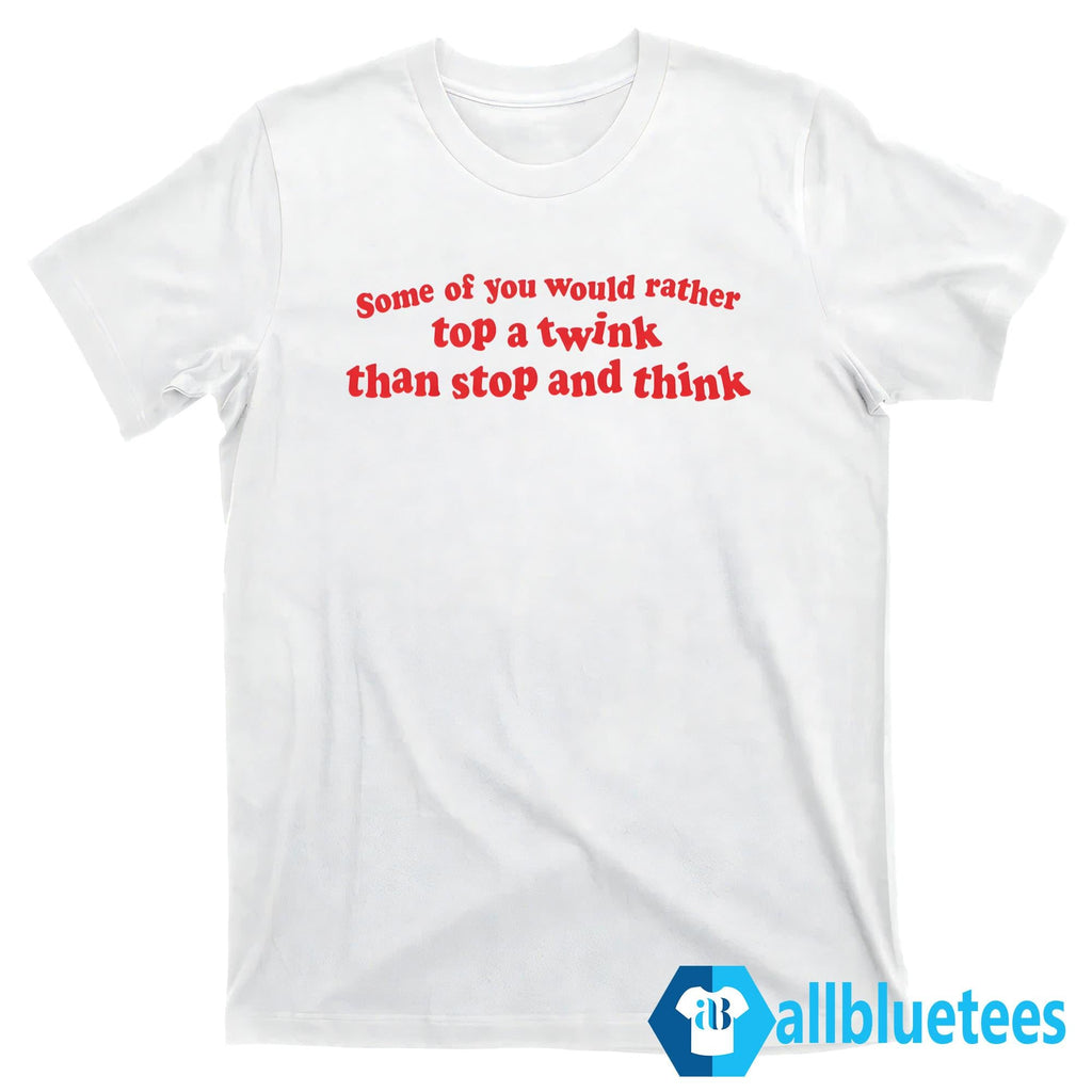 Some Of You Would Rather Top A Twink Than Stop And Think Shirt