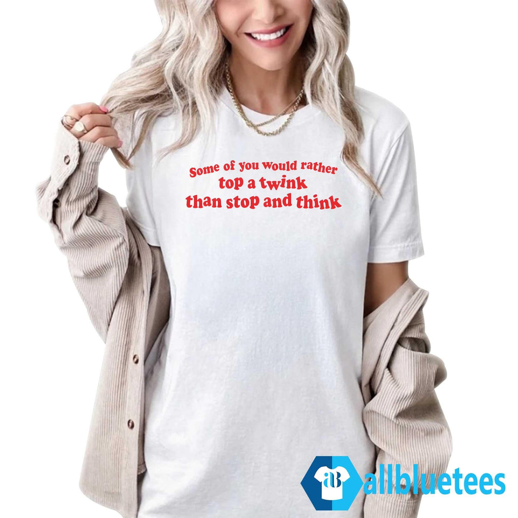 Some Of You Would Rather Top A Twink Than Stop And Think Shirt