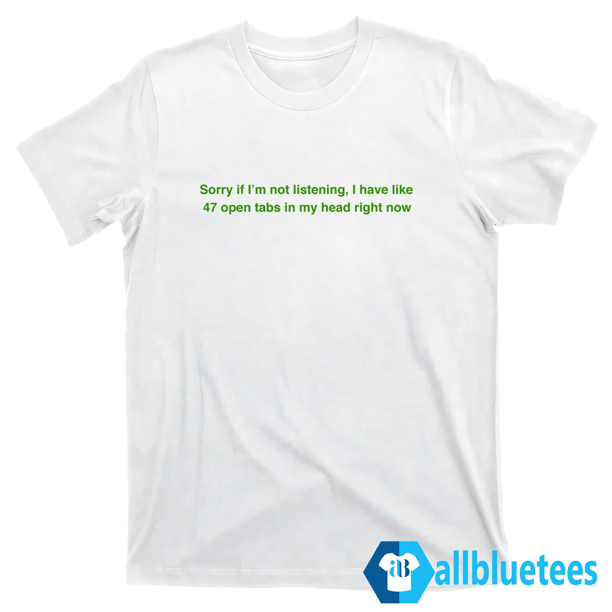 Sorry If I’m Not Listening I Have Like 47 Open Tabs In My Head Right Now Shirt