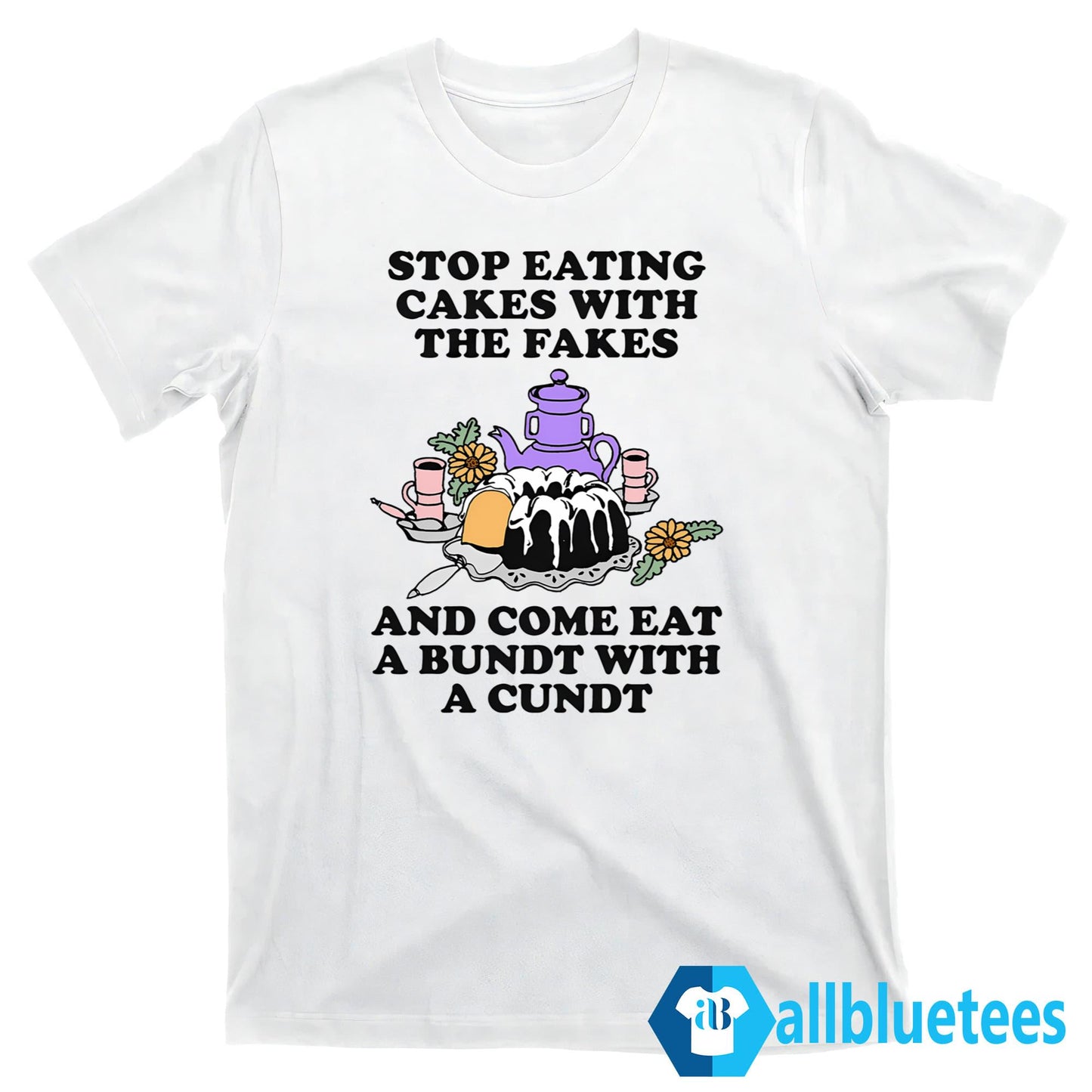 Stop Eating Cakes With The Fakes And Come Eat A Bundt With A Cundt Shirt