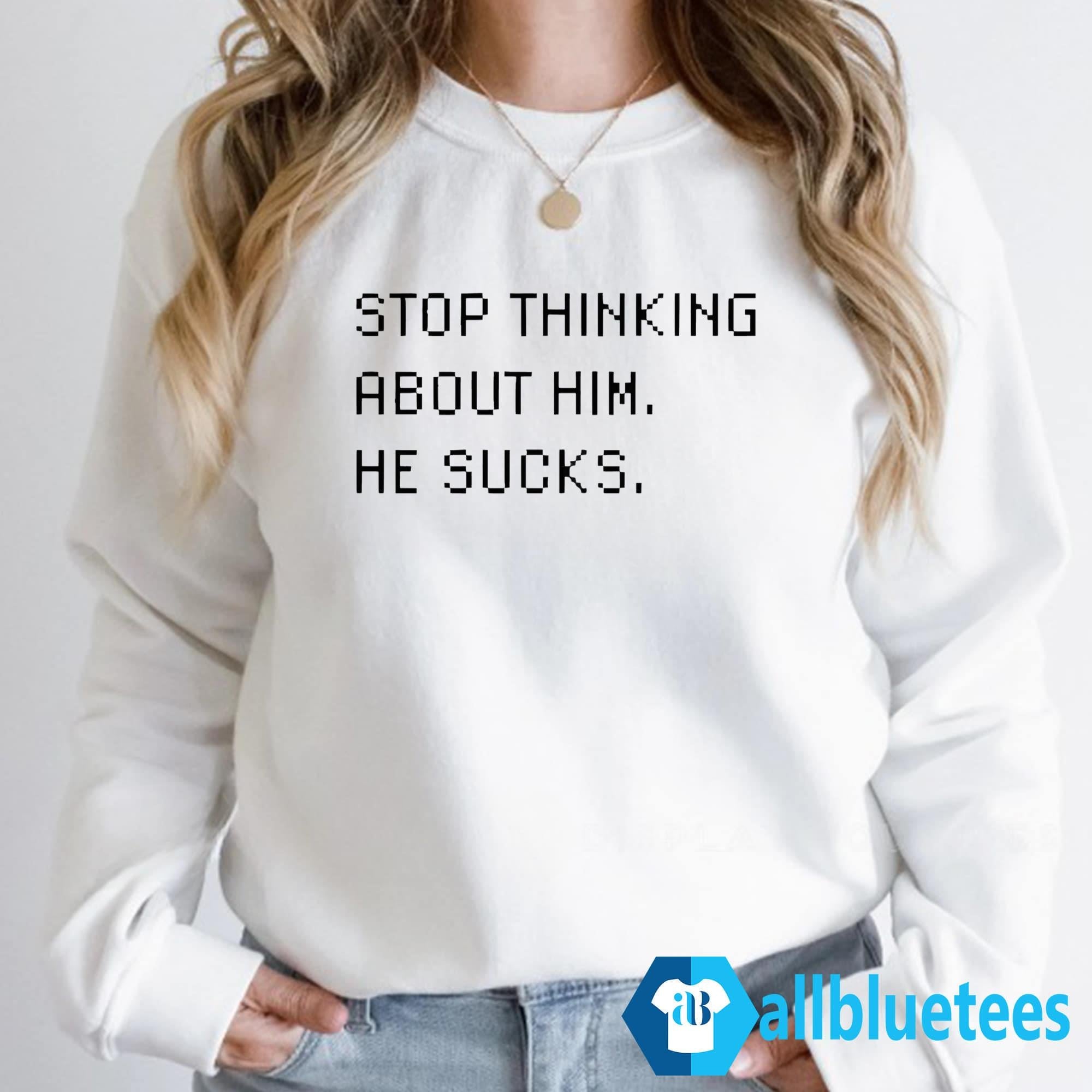 Stop Thinking About Him He Sucks Shirt