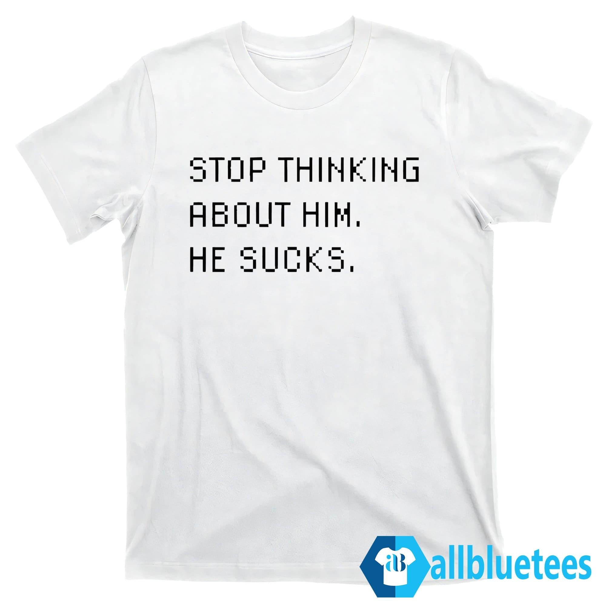 Stop Thinking About Him He Sucks Shirt