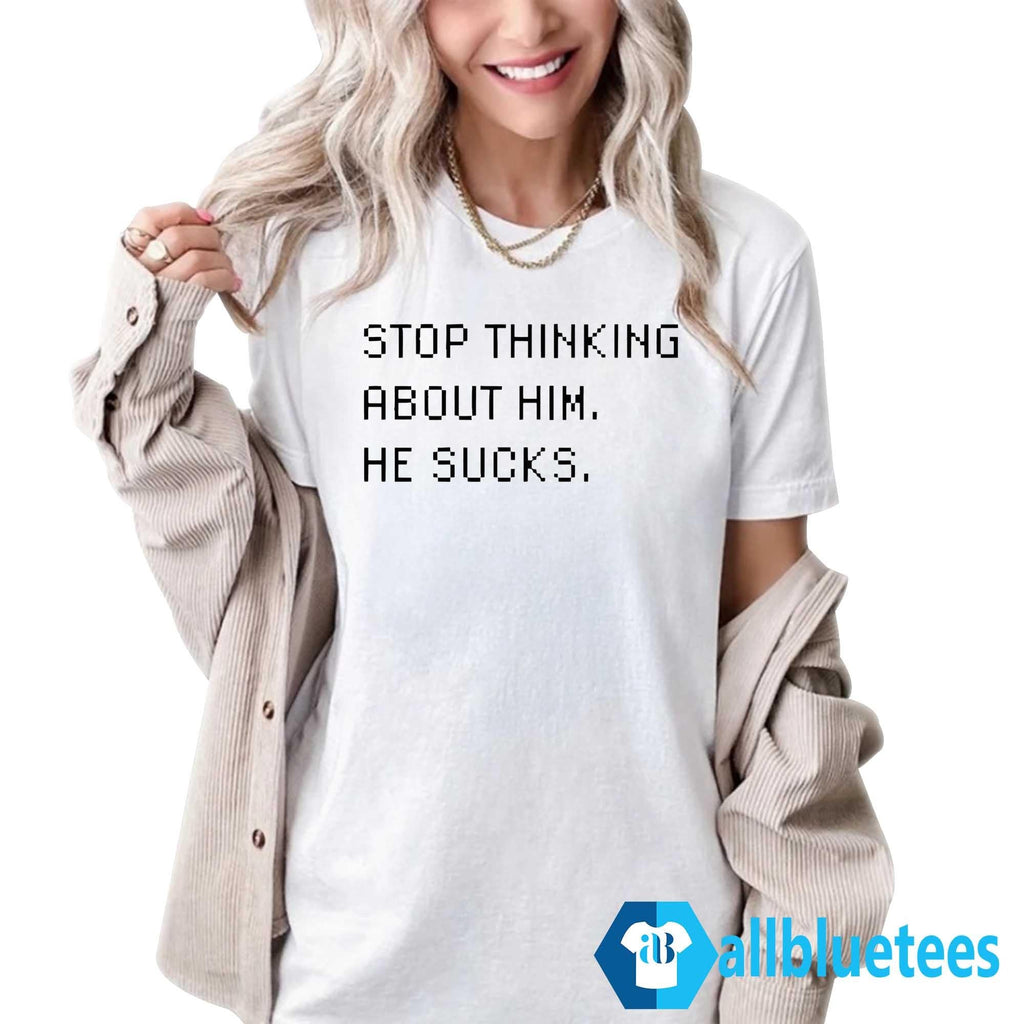 Stop Thinking About Him He Sucks Shirt