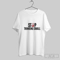 Stop Thinking Small Shirt Hoodie Sweater Longsleeve And V Neck